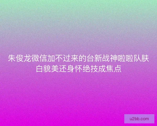 朱俊龙微信加不过来的台新战神啦啦队肤白貌美还身怀绝技成焦点