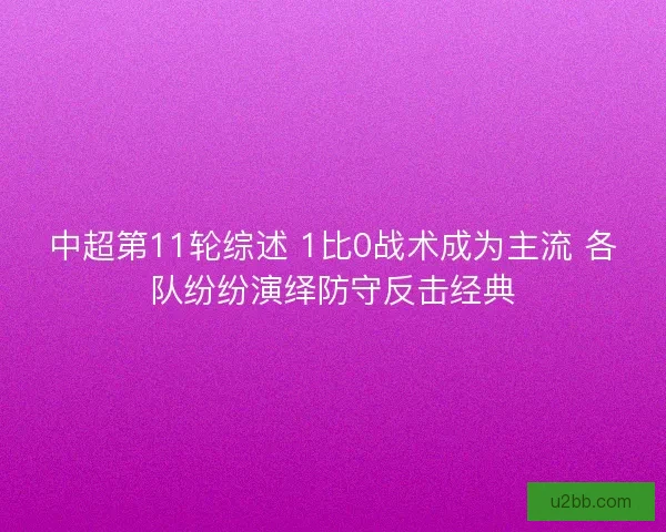 中超第11轮综述 1比0战术成为主流 各队纷纷演绎防守反击经典