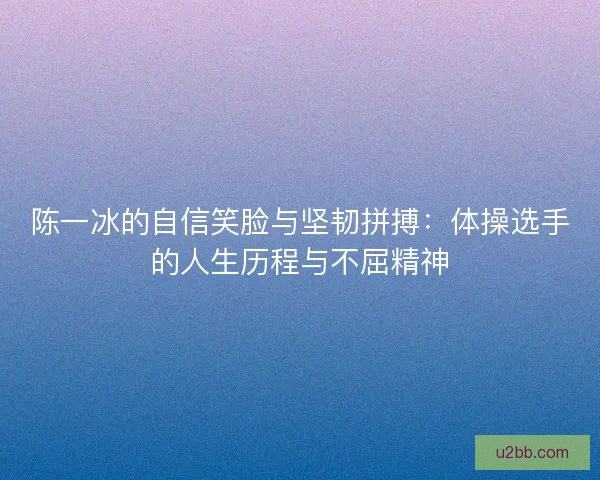 陈一冰的自信笑脸与坚韧拼搏：体操选手的人生历程与不屈精神