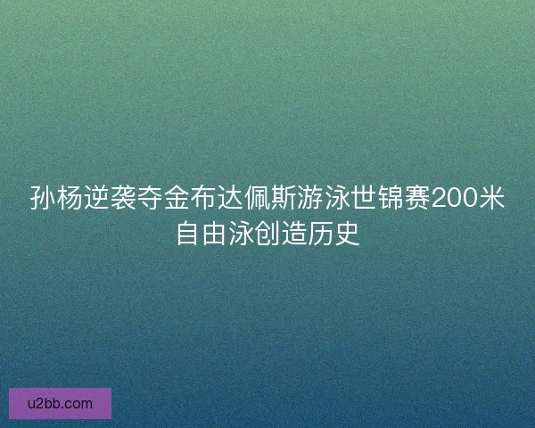 孙杨逆袭夺金布达佩斯游泳世锦赛200米自由泳创造历史