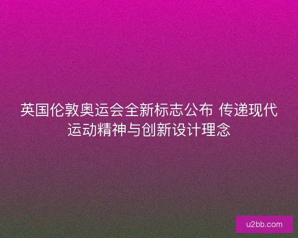 英国伦敦奥运会全新标志公布 传递现代运动精神与创新设计理念