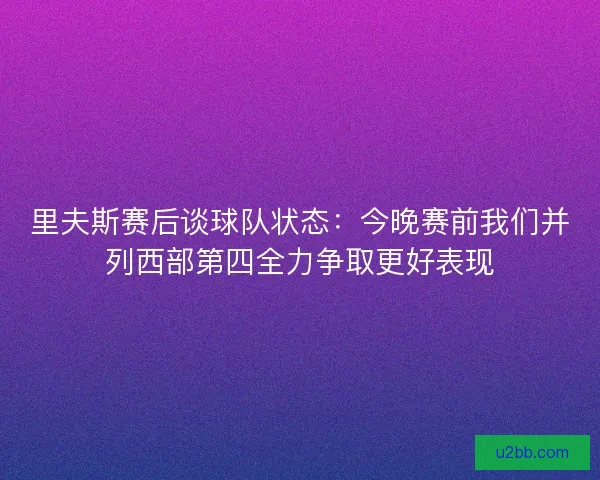 里夫斯赛后谈球队状态：今晚赛前我们并列西部第四全力争取更好表现
