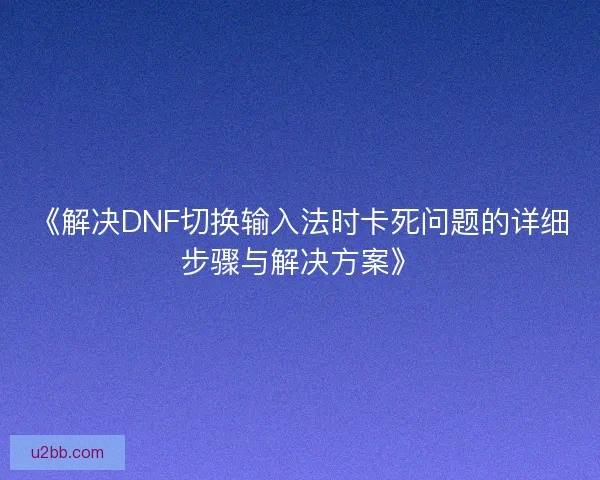 《解决DNF切换输入法时卡死问题的详细步骤与解决方案》