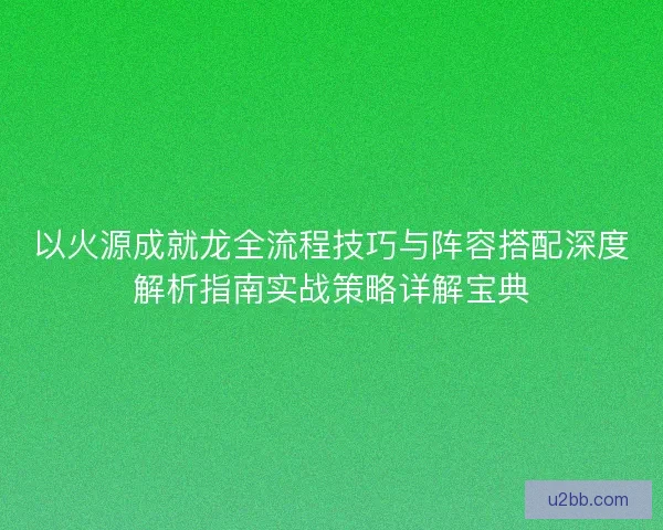 以火源成就龙全流程技巧与阵容搭配深度解析指南实战策略详解宝典