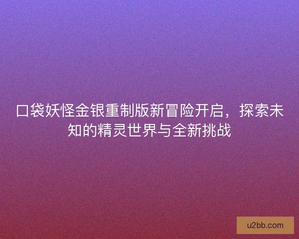 口袋妖怪金银重制版新冒险开启，探索未知的精灵世界与全新挑战