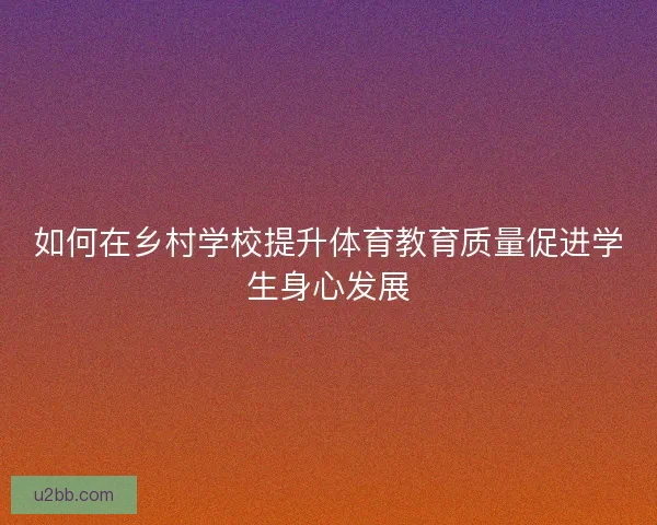 如何在乡村学校提升体育教育质量促进学生身心发展