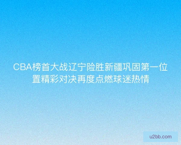 CBA榜首大战辽宁险胜新疆巩固第一位置精彩对决再度点燃球迷热情