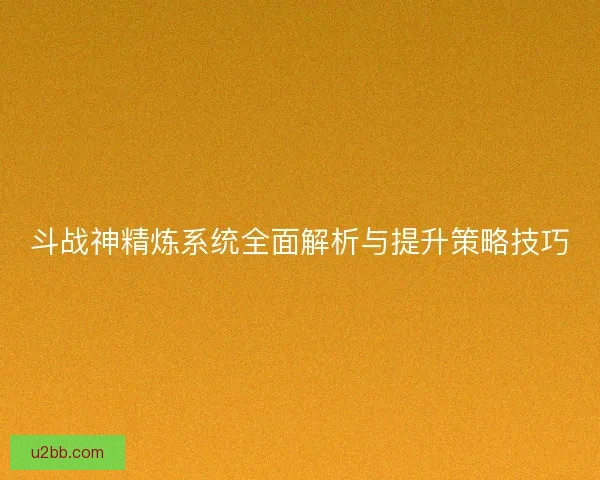 斗战神精炼系统全面解析与提升策略技巧