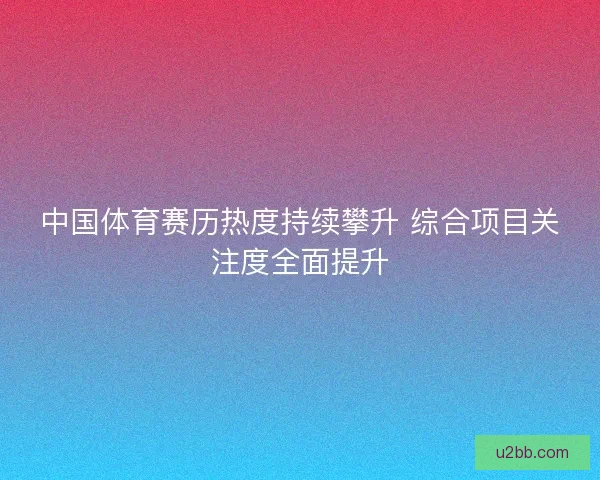 中国体育赛历热度持续攀升 综合项目关注度全面提升