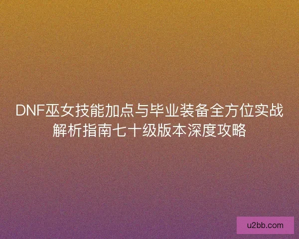 DNF巫女技能加点与毕业装备全方位实战解析指南七十级版本深度攻略