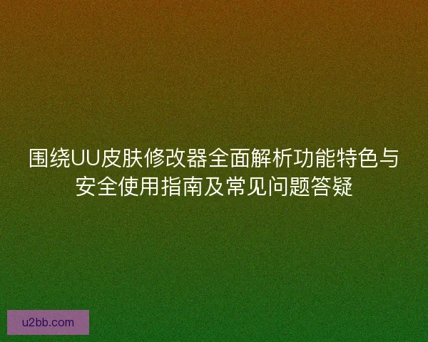 围绕UU皮肤修改器全面解析功能特色与安全使用指南及常见问题答疑