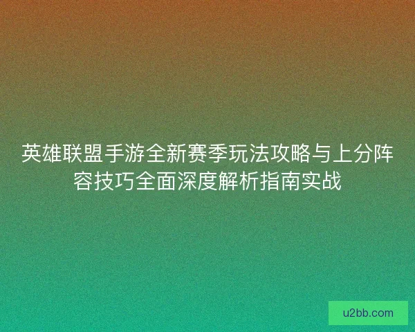 英雄联盟手游全新赛季玩法攻略与上分阵容技巧全面深度解析指南实战
